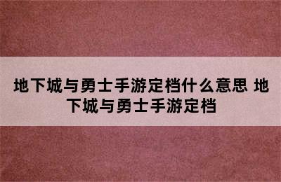 地下城与勇士手游定档什么意思 地下城与勇士手游定档